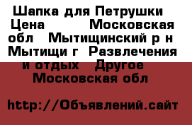 Шапка для Петрушки › Цена ­ 350 - Московская обл., Мытищинский р-н, Мытищи г. Развлечения и отдых » Другое   . Московская обл.